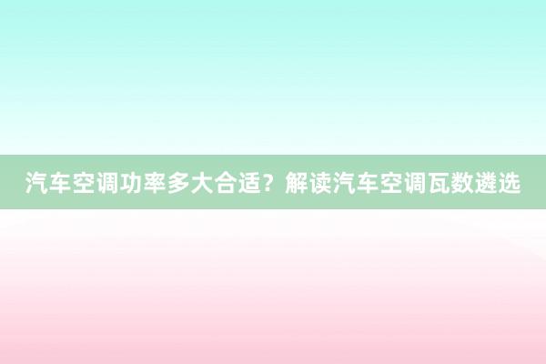 汽车空调功率多大合适？解读汽车空调瓦数遴选