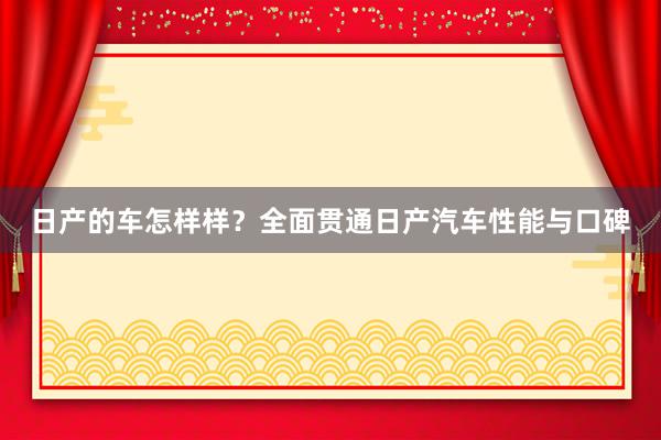 日产的车怎样样？全面贯通日产汽车性能与口碑